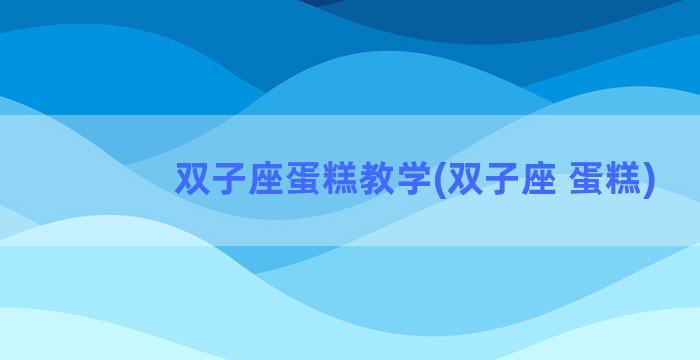 双子座蛋糕教学(双子座 蛋糕)